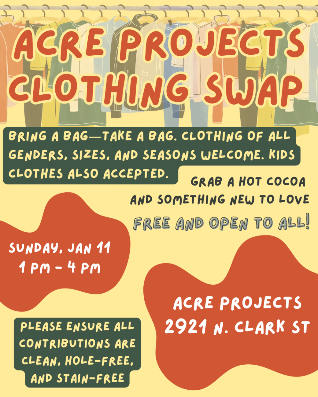 Flyer reading: ACRE Projects Clothing Swap! Bring a bag - take a bag. Clothing of all genders, sizes, and seasons welcome. Kids clothing also accepted. Grab a hot cocoa and something new to love. Free and open to all! Sunday, January 11 from 1 - 4pm at ACRE Projects (2921 N.Clark St). Please ensure all contributions are clean, hole-free, and stain-free.